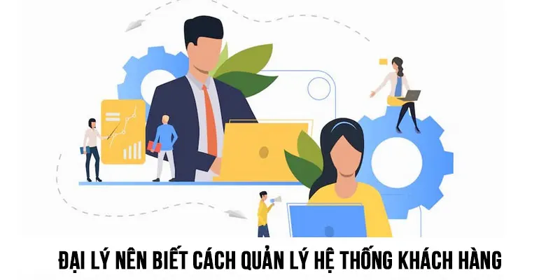 Đại lý nên biết cách vận hành và quản lý hệ thống khách hàng của mình